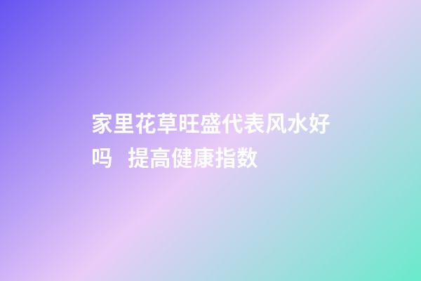 家里花草旺盛代表风水好吗   提高健康指数